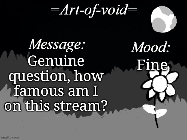 Just wanted to ask | Genuine question, how famous am I on this stream? Fine | image tagged in art-of-void | made w/ Imgflip meme maker