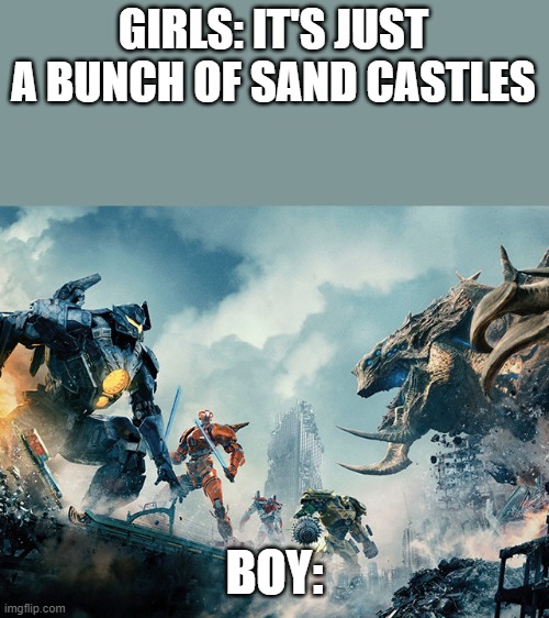 Pacific Rim | GIRLS: IT'S JUST A BUNCH OF SAND CASTLES; BOY: | image tagged in pacific rim | made w/ Imgflip meme maker