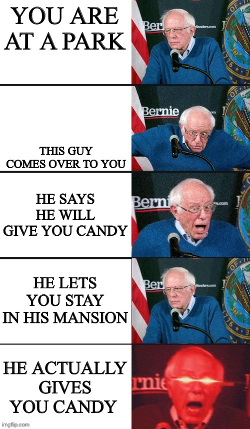 bernie sanders extra template | YOU ARE AT A PARK; THIS GUY COMES OVER TO YOU; HE SAYS HE WILL GIVE YOU CANDY; HE LETS YOU STAY IN HIS MANSION; HE ACTUALLY GIVES YOU CANDY | image tagged in bernie sanders extra template | made w/ Imgflip meme maker