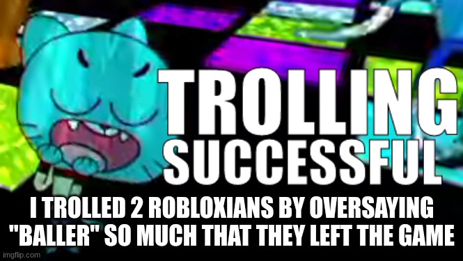 Trolling Succsessful | I TROLLED 2 ROBLOXIANS BY OVERSAYING "BALLER" SO MUCH THAT THEY LEFT THE GAME | image tagged in trolling succsessful | made w/ Imgflip meme maker