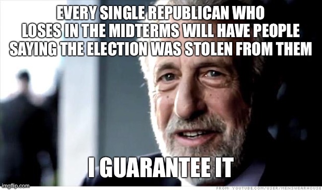 I Guarantee It Meme | EVERY SINGLE REPUBLICAN WHO LOSES IN THE MIDTERMS WILL HAVE PEOPLE SAYING THE ELECTION WAS STOLEN FROM THEM; I GUARANTEE IT | image tagged in memes,i guarantee it | made w/ Imgflip meme maker