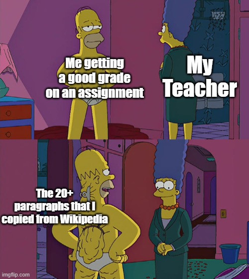 Homer Simpson's Back Fat | My Teacher; Me getting a good grade on an assignment; The 20+ paragraphs that I copied from Wikipedia | image tagged in homer simpson's back fat | made w/ Imgflip meme maker