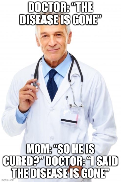 Doctor | DOCTOR: “THE DISEASE IS GONE”; MOM: “SO HE IS CURED?” DOCTOR: “I SAID THE DISEASE IS GONE” | image tagged in doctor | made w/ Imgflip meme maker
