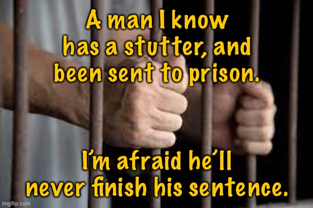 Man sent to prison | A man I know has a stutter, and been sent to prison. I’m afraid he’ll never finish his sentence. | image tagged in prison,man with stutter,sent to prison,will never,finish sentence | made w/ Imgflip meme maker