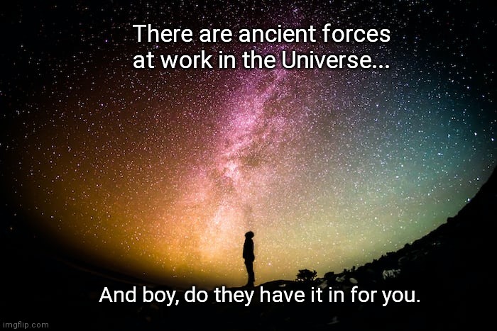 Ancient Forces at work | There are ancient forces at work in the Universe... And boy, do they have it in for you. | image tagged in night | made w/ Imgflip meme maker