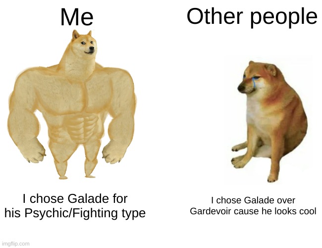 I have Galade in my team for both reasons | Me; Other people; I chose Galade for his Psychic/Fighting type; I chose Galade over Gardevoir cause he looks cool | image tagged in memes,buff doge vs cheems | made w/ Imgflip meme maker