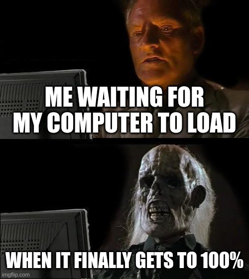 SO TRUE | ME WAITING FOR MY COMPUTER TO LOAD; WHEN IT FINALLY GETS TO 100% | image tagged in memes,i'll just wait here | made w/ Imgflip meme maker