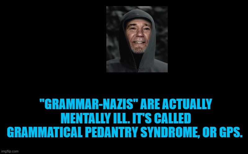 grammer nazi's are mentally Ill | "GRAMMAR-NAZIS" ARE ACTUALLY MENTALLY ILL. IT'S CALLED GRAMMATICAL PEDANTRY SYNDROME, OR GPS. | image tagged in study,true,kewlew | made w/ Imgflip meme maker