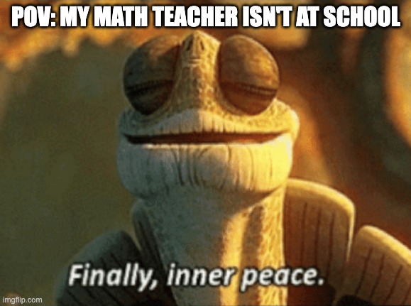 it is the best when he is not here | POV: MY MATH TEACHER ISN'T AT SCHOOL | image tagged in finally inner peace | made w/ Imgflip meme maker