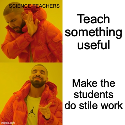 Science teachers be like | SCIENCE TEACHERS; Teach something useful; Make the students do stile work | image tagged in memes,drake hotline bling | made w/ Imgflip meme maker