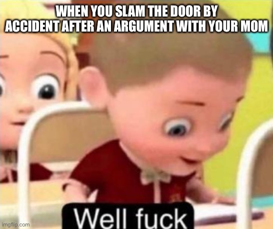 Well frick | WHEN YOU SLAM THE DOOR BY ACCIDENT AFTER AN ARGUMENT WITH YOUR MOM | image tagged in well frick | made w/ Imgflip meme maker