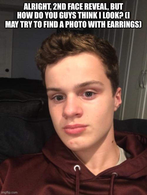 hola | ALRIGHT, 2ND FACE REVEAL, BUT HOW DO YOU GUYS THINK I LOOK? (I MAY TRY TO FIND A PHOTO WITH EARRINGS) | image tagged in how do i look | made w/ Imgflip meme maker