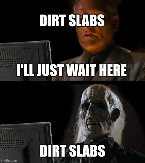 I'll Just Wait Here | DIRT SLABS; I'LL JUST WAIT HERE; DIRT SLABS | image tagged in memes,i'll just wait here | made w/ Imgflip meme maker