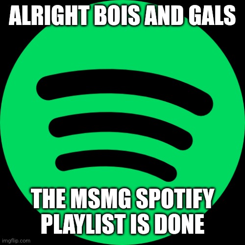 https://open.spotify.com/playlist/4qHNd7OrsNoM5Me05GmITZ?si=qdth8zzNSq6uUiN5P1oZCQ&utm_source=copy-link | ALRIGHT BOIS AND GALS; THE MSMG SPOTIFY PLAYLIST IS DONE | made w/ Imgflip meme maker