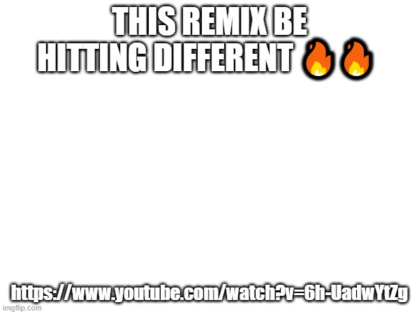 https://www.youtube.com/watch?v=6h-UadwYtZg | THIS REMIX BE HITTING DIFFERENT 🔥🔥; https://www.youtube.com/watch?v=6h-UadwYtZg | made w/ Imgflip meme maker