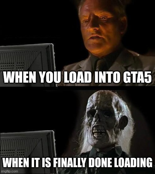 I'll Just Wait Here Meme | WHEN YOU LOAD INTO GTA5; WHEN IT IS FINALLY DONE LOADING | image tagged in memes,i'll just wait here | made w/ Imgflip meme maker