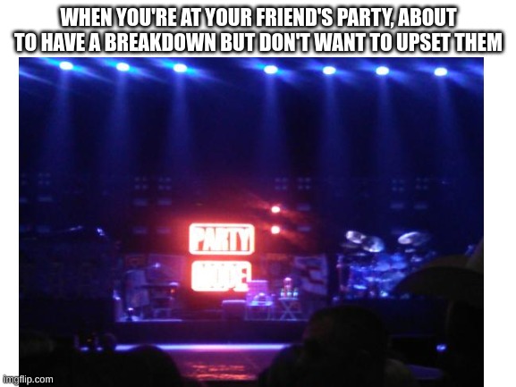 I think most of us have been here | WHEN YOU'RE AT YOUR FRIEND'S PARTY, ABOUT TO HAVE A BREAKDOWN BUT DON'T WANT TO UPSET THEM | image tagged in partymode | made w/ Imgflip meme maker