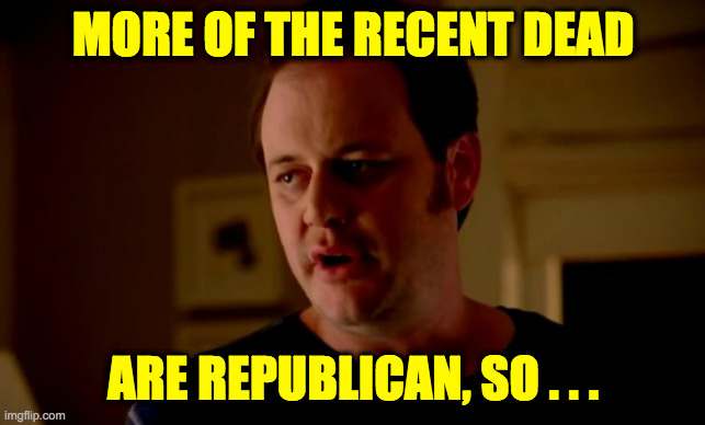Jake from state farm | MORE OF THE RECENT DEAD ARE REPUBLICAN, SO . . . | image tagged in jake from state farm | made w/ Imgflip meme maker