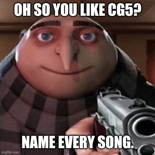 Oh so you like X? Name every Y. | OH SO YOU LIKE CG5? NAME EVERY SONG. | image tagged in oh so you like x name every y | made w/ Imgflip meme maker
