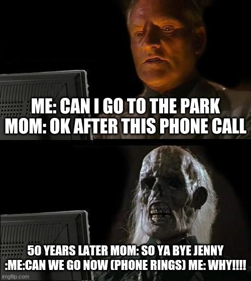 I'll Just Wait Here Meme | ME: CAN I GO TO THE PARK MOM: OK AFTER THIS PHONE CALL; 50 YEARS LATER MOM: SO YA BYE JENNY :ME:CAN WE GO NOW (PHONE RINGS) ME: WHY!!!! | image tagged in memes,i'll just wait here | made w/ Imgflip meme maker