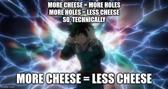 Realization deku | MORE CHEESE = MORE HOLES
MORE HOLES = LESS CHEESE
SO, TECHNICALLY; MORE CHEESE = LESS CHEESE | image tagged in realization deku | made w/ Imgflip meme maker