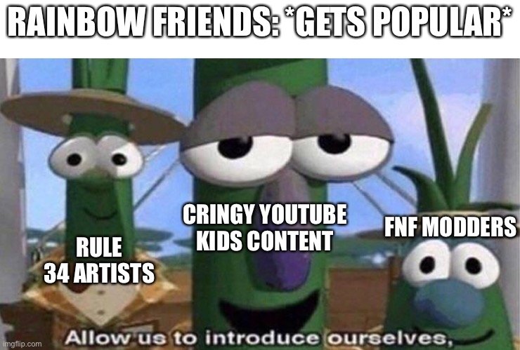 Oh no. | RAINBOW FRIENDS: *GETS POPULAR*; CRINGY YOUTUBE KIDS CONTENT; FNF MODDERS; RULE 34 ARTISTS | image tagged in veggietales 'allow us to introduce ourselfs',memes,funny,roblox,roblox meme,allow us to introduce ourselves | made w/ Imgflip meme maker
