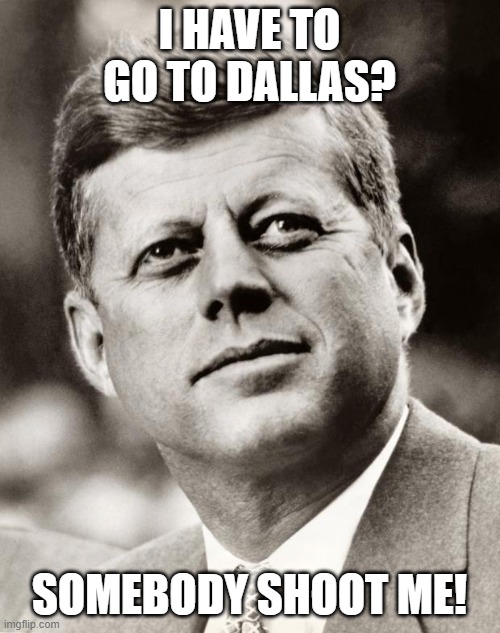 John F Kennedy | I HAVE TO GO TO DALLAS? SOMEBODY SHOOT ME! | image tagged in john f kennedy | made w/ Imgflip meme maker