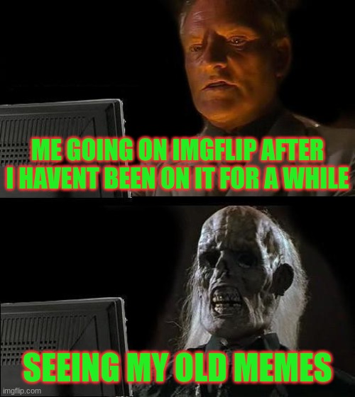 old memes | ME GOING ON IMGFLIP AFTER I HAVENT BEEN ON IT FOR A WHILE; SEEING MY OLD MEMES | image tagged in memes,i'll just wait here | made w/ Imgflip meme maker