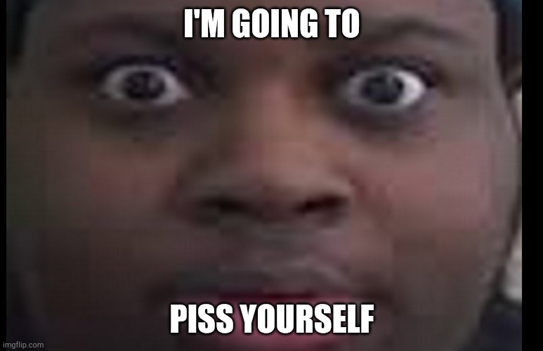 edp stare | I'M GOING TO PISS YOURSELF | image tagged in edp stare | made w/ Imgflip meme maker