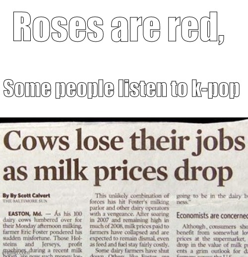 That's crazy I had no idea | Roses are red, Some people listen to k-pop | image tagged in blank white template,cows,milk,roses are red,oh wow are you actually reading these tags,stop reading the tags | made w/ Imgflip meme maker