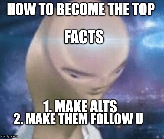 Yes | HOW TO BECOME THE TOP; FACTS; 1. MAKE ALTS; 2. MAKE THEM FOLLOW U | image tagged in smort,facts,meme man smort,meme man,memes,funny | made w/ Imgflip meme maker