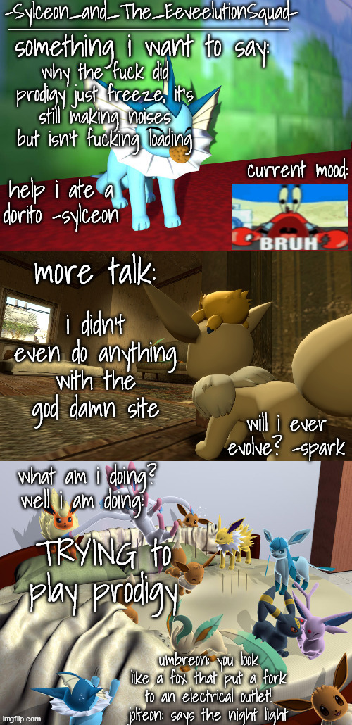 -Sylceon_and_The_EeveelutionSquad- | why the fuck did prodigy just freeze, it's still making noises but isn't fucking loading; i didn't even do anything with the god damn site; TRYING to play prodigy | image tagged in -sylceon_and_the_eeveelutionsquad- | made w/ Imgflip meme maker