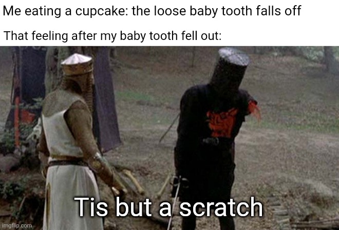 *feels no pain* | Me eating a cupcake: the loose baby tooth falls off; That feeling after my baby tooth fell out:; Tis but a scratch | image tagged in tis but a scratch,funny,memes,blank white template,tooth,teeth | made w/ Imgflip meme maker