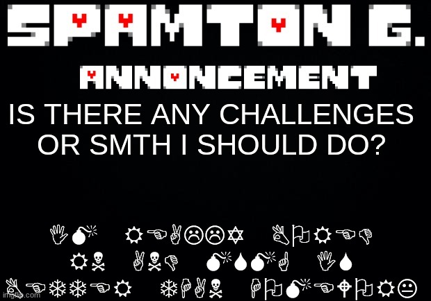 Spamton announcement temp | IM REALLY BORED RN AND MSMG IS BETTER THAN HOMEWORK; IS THERE ANY CHALLENGES OR SMTH I SHOULD DO? | image tagged in spamton announcement temp | made w/ Imgflip meme maker