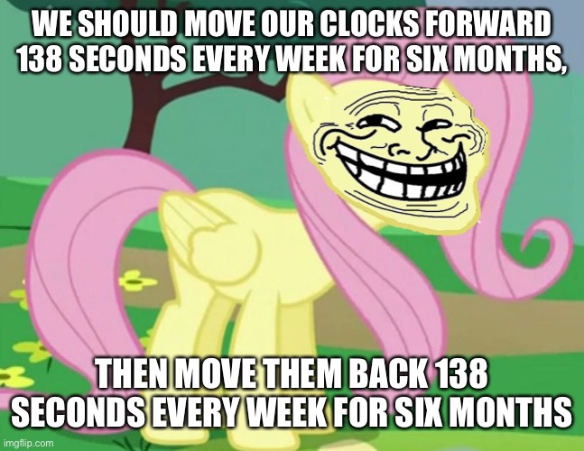 Fluttertroll | WE SHOULD MOVE OUR CLOCKS FORWARD 138 SECONDS EVERY WEEK FOR SIX MONTHS, THEN MOVE THEM BACK 138 SECONDS EVERY WEEK FOR SIX MONTHS | image tagged in fluttertroll | made w/ Imgflip meme maker