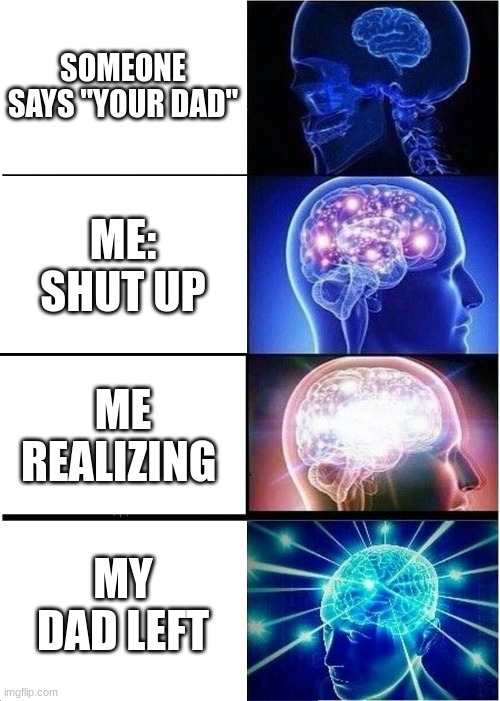 Me: no dad | SOMEONE SAYS "YOUR DAD"; ME: SHUT UP; ME REALIZING; MY DAD LEFT | image tagged in memes,expanding brain | made w/ Imgflip meme maker