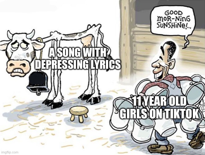 Of course | A SONG WITH DEPRESSING LYRICS; 11 YEAR OLD GIRLS ON TIKTOK | image tagged in milking the cow,good morning sunshine,tiktok,memes | made w/ Imgflip meme maker