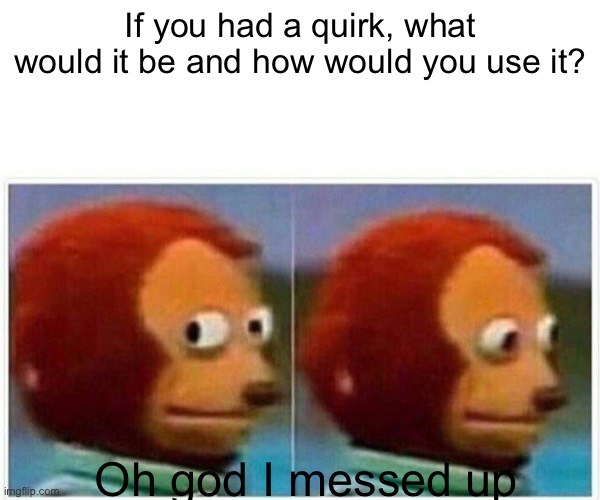 Monkey Puppet Meme | If you had a quirk, what would it be and how would you use it? Oh god I messed up | image tagged in memes,monkey puppet | made w/ Imgflip meme maker