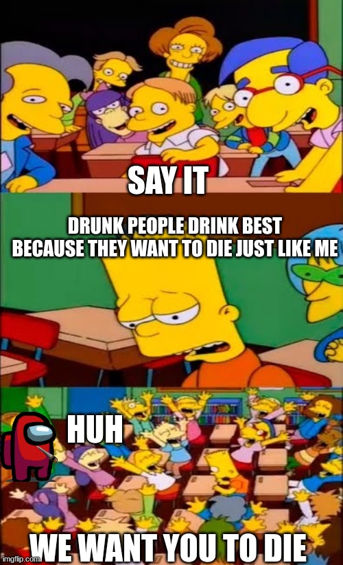 say the line bart! simpsons | SAY IT; DRUNK PEOPLE DRINK BEST BECAUSE THEY WANT TO DIE JUST LIKE ME; HUH; WE WANT YOU TO DIE | image tagged in say the line bart simpsons | made w/ Imgflip meme maker