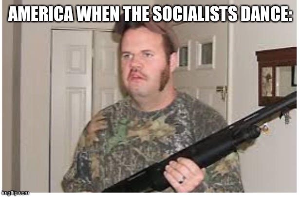 did somebody say gun? | AMERICA WHEN THE SOCIALISTS DANCE: | image tagged in did somebody say gun | made w/ Imgflip meme maker