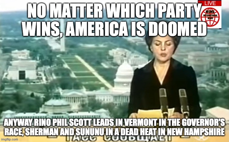 Dictator MSMG News | NO MATTER WHICH PARTY WINS, AMERICA IS DOOMED; ANYWAY RINO PHIL SCOTT LEADS IN VERMONT IN THE GOVERNOR'S RACE, SHERMAN AND SUNUNU IN A DEAD HEAT IN NEW HAMPSHIRE | image tagged in dictator msmg news | made w/ Imgflip meme maker