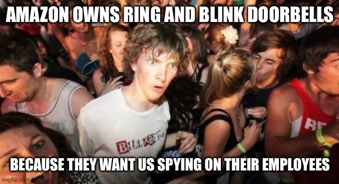 Sudden Clarity Clarence Meme | AMAZON OWNS RING AND BLINK DOORBELLS; BECAUSE THEY WANT US SPYING ON THEIR EMPLOYEES | image tagged in memes,sudden clarity clarence,amazon,blink,spying,new normal | made w/ Imgflip meme maker
