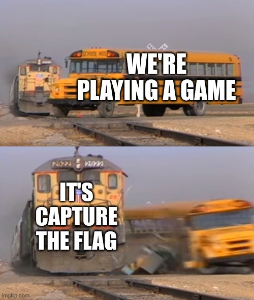A train hitting a school bus | WE'RE PLAYING A GAME; IT'S CAPTURE THE FLAG | image tagged in a train hitting a school bus | made w/ Imgflip meme maker