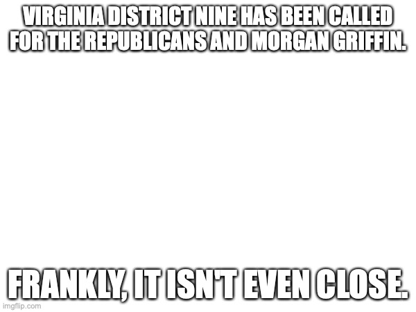 VIRGINIA DISTRICT NINE HAS BEEN CALLED FOR THE REPUBLICANS AND MORGAN GRIFFIN. FRANKLY, IT ISN'T EVEN CLOSE. | made w/ Imgflip meme maker