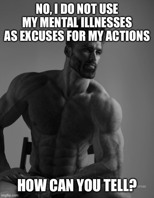 Giga Chad | NO, I DO NOT USE MY MENTAL ILLNESSES AS EXCUSES FOR MY ACTIONS; HOW CAN YOU TELL? | image tagged in giga chad | made w/ Imgflip meme maker