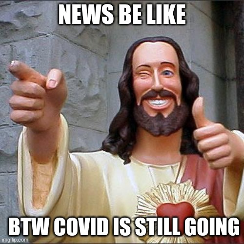 Buddy Christ | NEWS BE LIKE; BTW COVID IS STILL GOING | image tagged in memes,buddy christ | made w/ Imgflip meme maker