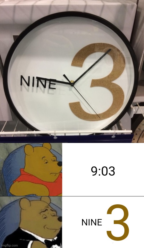 NINE 3 | 9:03; 3; NINE | image tagged in memes,tuxedo winnie the pooh,nine,3,clock,joke | made w/ Imgflip meme maker