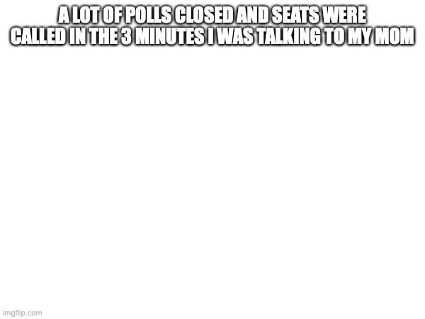 A LOT OF POLLS CLOSED AND SEATS WERE CALLED IN THE 3 MINUTES I WAS TALKING TO MY MOM | made w/ Imgflip meme maker