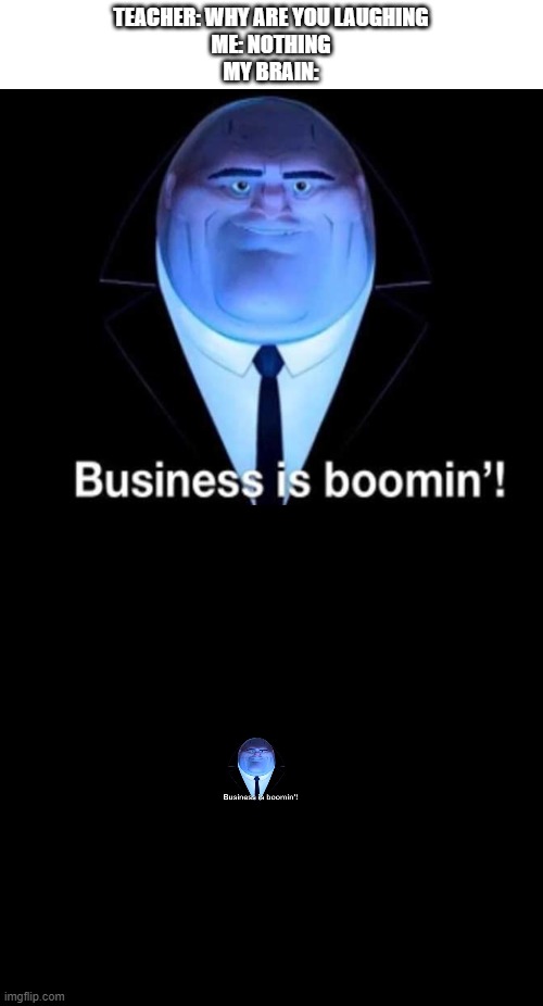 TEACHER: WHY ARE YOU LAUGHING
ME: NOTHING
MY BRAIN: | image tagged in business is boomin kingpin | made w/ Imgflip meme maker