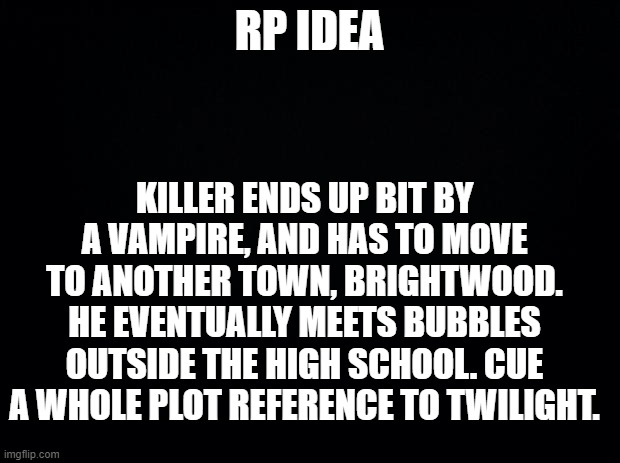 "Vamps About" | RP IDEA; KILLER ENDS UP BIT BY A VAMPIRE, AND HAS TO MOVE TO ANOTHER TOWN, BRIGHTWOOD. HE EVENTUALLY MEETS BUBBLES OUTSIDE THE HIGH SCHOOL. CUE A WHOLE PLOT REFERENCE TO TWILIGHT. | made w/ Imgflip meme maker